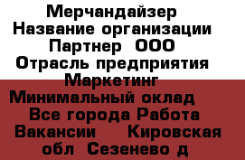 Мерчандайзер › Название организации ­ Партнер, ООО › Отрасль предприятия ­ Маркетинг › Минимальный оклад ­ 1 - Все города Работа » Вакансии   . Кировская обл.,Сезенево д.